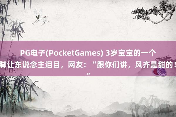 PG电子(PocketGames) 3岁宝宝的一个手脚让东说念主泪目，网友：“跟你们讲，风齐是甜的！”
