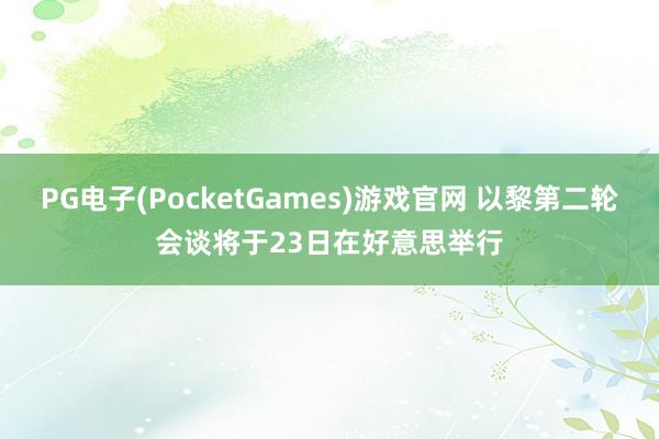PG电子(PocketGames)游戏官网 以黎第二轮会谈将于23日在好意思举行