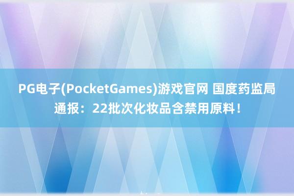 PG电子(PocketGames)游戏官网 国度药监局通报：22批次化妆品含禁用原料！