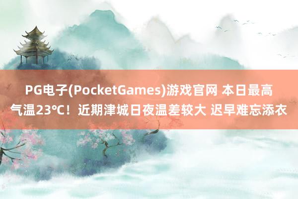 PG电子(PocketGames)游戏官网 本日最高气温23℃！近期津城日夜温差较大 迟早难忘添衣