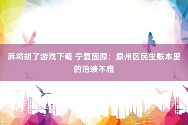 麻将胡了游戏下载 宁夏固原：原州区民生账本里的治绩不雅