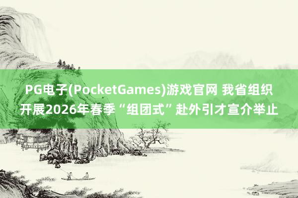 PG电子(PocketGames)游戏官网 我省组织开展2026年春季“组团式”赴外引才宣介举止