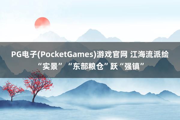 PG电子(PocketGames)游戏官网 江海流派绘“实景” “东部粮仓”跃“强镇”