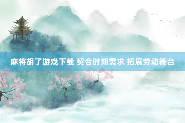 麻将胡了游戏下载 契合时期需求 拓展劳动舞台