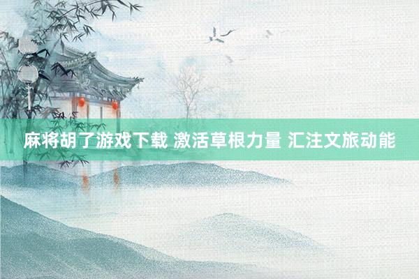 麻将胡了游戏下载 激活草根力量 汇注文旅动能