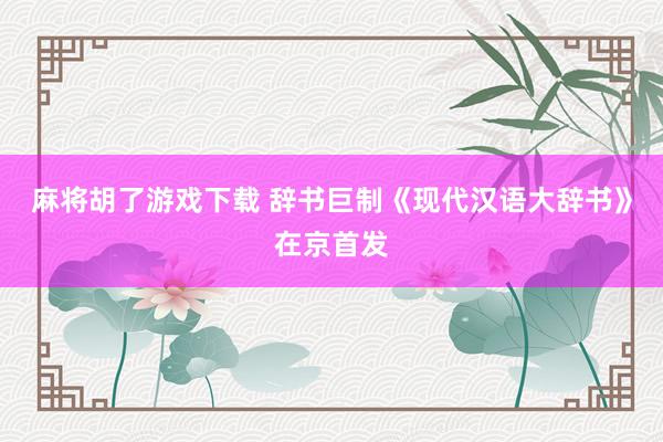 麻将胡了游戏下载 辞书巨制《现代汉语大辞书》在京首发