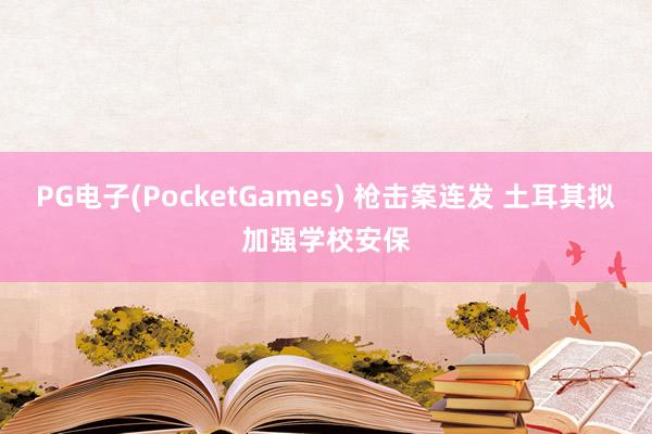 PG电子(PocketGames) 枪击案连发 土耳其拟加强学校安保