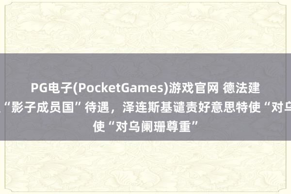 PG电子(PocketGames)游戏官网 德法建议给乌欧盟“影子成员国”待遇，泽连斯基谴责好意思特使“对乌阑珊尊重”