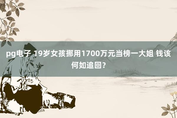 pg电子 19岁女孩挪用1700万元当榜一大姐 钱该何如追回？