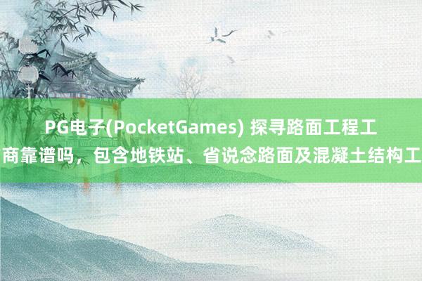 PG电子(PocketGames) 探寻路面工程工作商靠谱吗，包含地铁站、省说念路面及混凝土结构工程