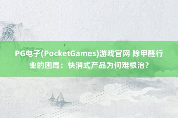 PG电子(PocketGames)游戏官网 除甲醛行业的困局：快消式产品为何难根治？