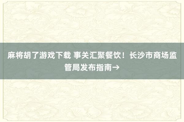 麻将胡了游戏下载 事关汇聚餐饮！长沙市商场监管局发布指南→