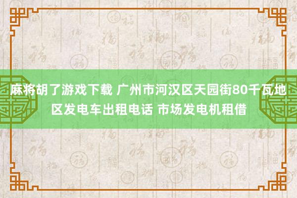 麻将胡了游戏下载 广州市河汉区天园街80千瓦地区发电车出租电话 市场发电机租借