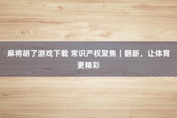麻将胡了游戏下载 常识产权聚焦｜翻新，让体育更精彩