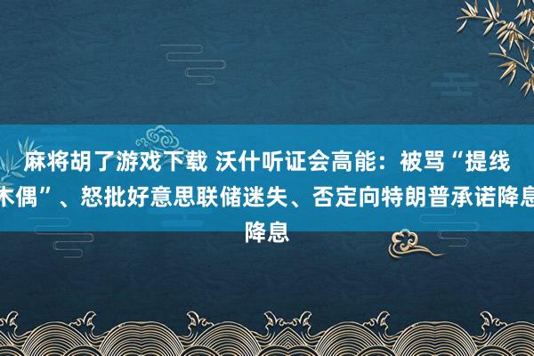 麻将胡了游戏下载 沃什听证会高能：被骂“提线木偶”、怒批好意思联储迷失、否定向特朗普承诺降息
