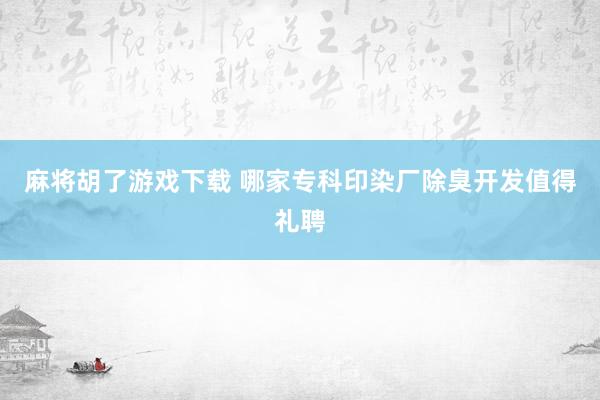 麻将胡了游戏下载 哪家专科印染厂除臭开发值得礼聘