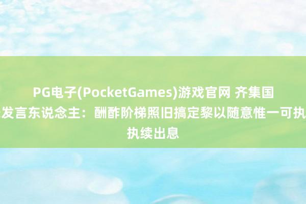 PG电子(PocketGames)游戏官网 齐集国通告长发言东说念主：酬酢阶梯照旧搞定黎以随意惟一可执续出息