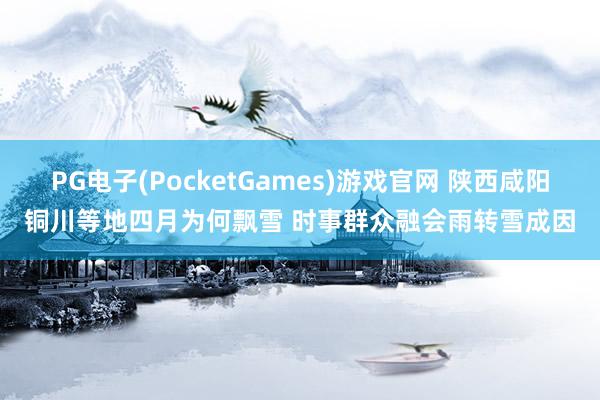 PG电子(PocketGames)游戏官网 陕西咸阳铜川等地四月为何飘雪 时事群众融会雨转雪成因