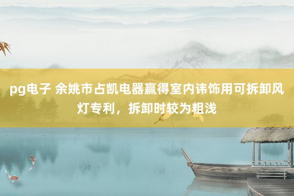 pg电子 余姚市占凯电器赢得室内讳饰用可拆卸风灯专利，拆卸时较为粗浅