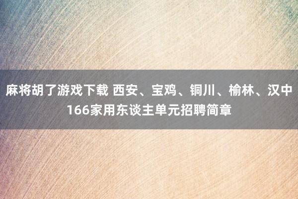麻将胡了游戏下载 西安、宝鸡、铜川、榆林、汉中166家用东谈主单元招聘简章