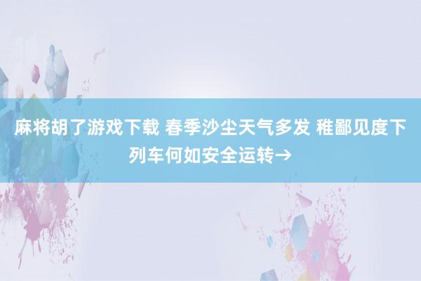 麻将胡了游戏下载 春季沙尘天气多发 稚鄙见度下列车何如安全运转→