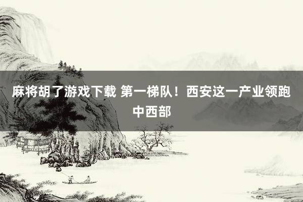 麻将胡了游戏下载 第一梯队！西安这一产业领跑中西部