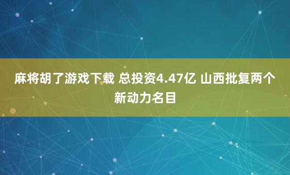 麻将胡了游戏下载 总投资4.47亿 山西批复两个新动力名目