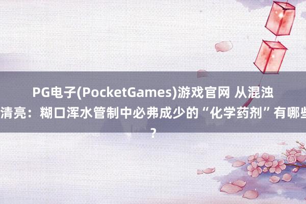 PG电子(PocketGames)游戏官网 从混浊到清亮：糊口浑水管制中必弗成少的“化学药剂”有哪些？