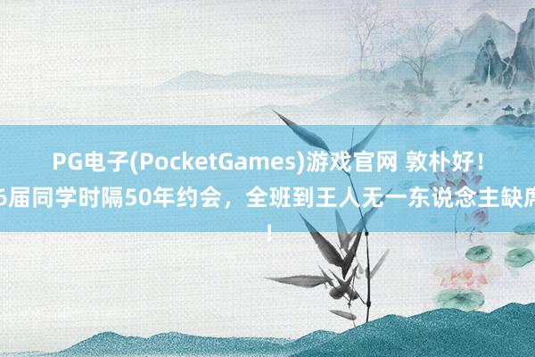 PG电子(PocketGames)游戏官网 敦朴好！76届同学时隔50年约会，全班到王人无一东说念主缺席！