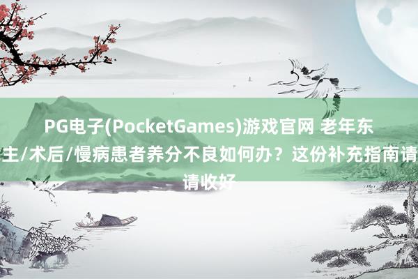 PG电子(PocketGames)游戏官网 老年东说念主/术后/慢病患者养分不良如何办？这份补充指南请收好