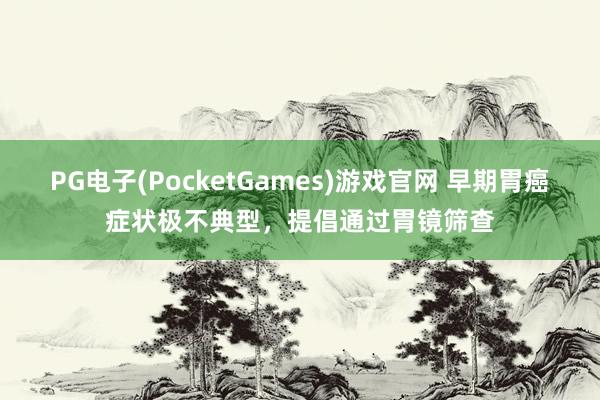 PG电子(PocketGames)游戏官网 早期胃癌症状极不典型，提倡通过胃镜筛查