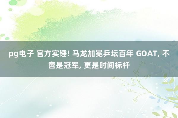 pg电子 官方实锤! 马龙加冕乒坛百年 GOAT, 不啻是冠军, 更是时间标杆