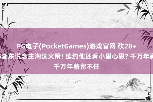 PG电子(PocketGames)游戏官网 砍28+8带残阵湖东说念主淘汰火箭! 续约他还看小里心思? 千万年薪留不住