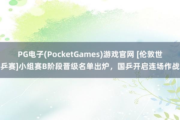 PG电子(PocketGames)游戏官网 [伦敦世乒赛]小组赛B阶段晋级名单出炉，国乒开启连场作战