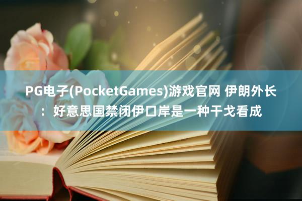PG电子(PocketGames)游戏官网 伊朗外长：好意思国禁闭伊口岸是一种干戈看成