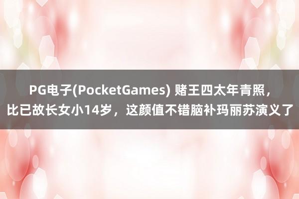 PG电子(PocketGames) 赌王四太年青照，比已故长女小14岁，这颜值不错脑补玛丽苏演义了