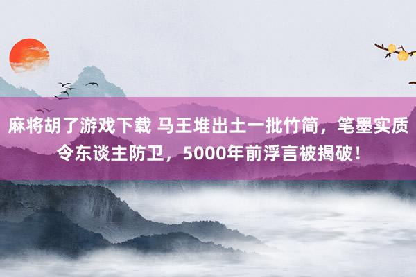 麻将胡了游戏下载 马王堆出土一批竹简，笔墨实质令东谈主防卫，5000年前浮言被揭破！
