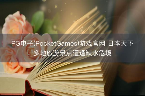 PG电子(PocketGames)游戏官网 日本天下多地旅游景点遭逢缺水危境