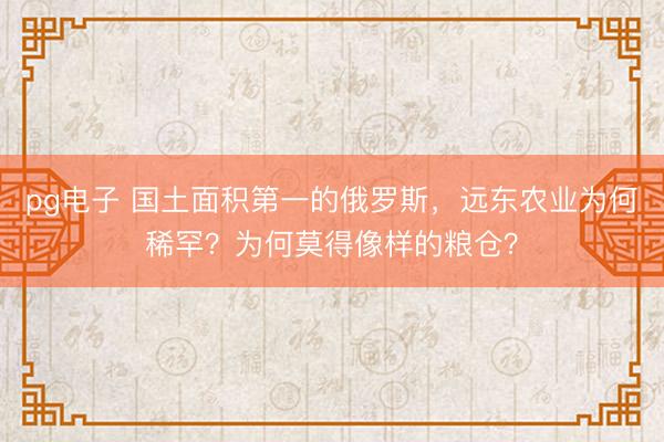 pg电子 国土面积第一的俄罗斯，远东农业为何稀罕？为何莫得像样的粮仓？