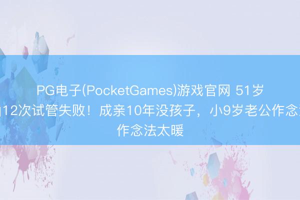 PG电子(PocketGames)游戏官网 51岁陈紫函12次试管失败！成亲10年没孩子，小9岁老公作念法太暖