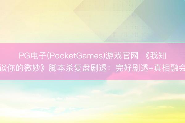 PG电子(PocketGames)游戏官网 《我知谈你的微妙》脚本杀复盘剧透：完好剧透+真相融会