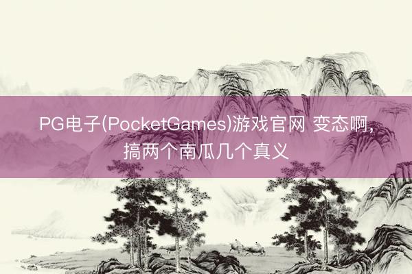 PG电子(PocketGames)游戏官网 变态啊，搞两个南瓜几个真义