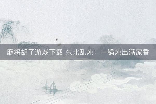 麻将胡了游戏下载 东北乱炖：一锅炖出满家香