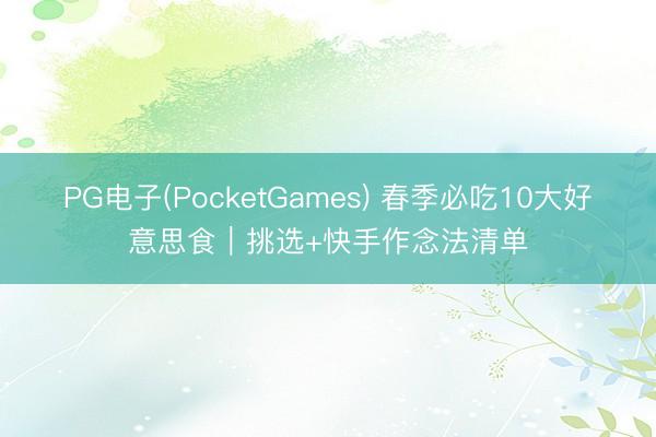 PG电子(PocketGames) 春季必吃10大好意思食｜挑选+快手作念法清单