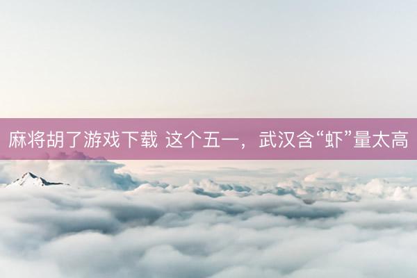 麻将胡了游戏下载 这个五一，武汉含“虾”量太高