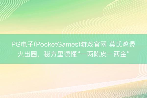 PG电子(PocketGames)游戏官网 莫氏鸡煲火出圈，秘方里读懂“一两陈皮一两金”