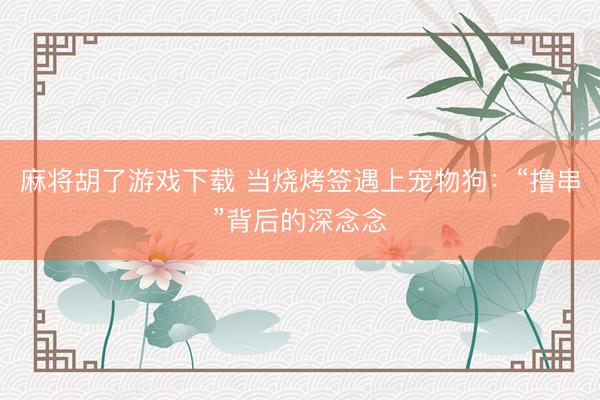 麻将胡了游戏下载 当烧烤签遇上宠物狗：“撸串”背后的深念念