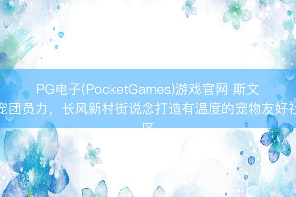 PG电子(PocketGames)游戏官网 斯文养宠团员力，长风新村街说念打造有温度的宠物友好社区