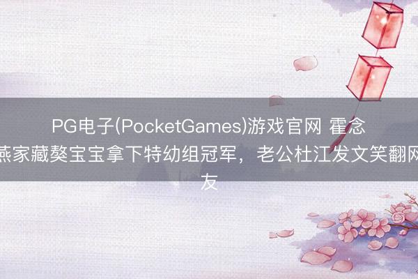 PG电子(PocketGames)游戏官网 霍念念燕家藏獒宝宝拿下特幼组冠军，老公杜江发文笑翻网友