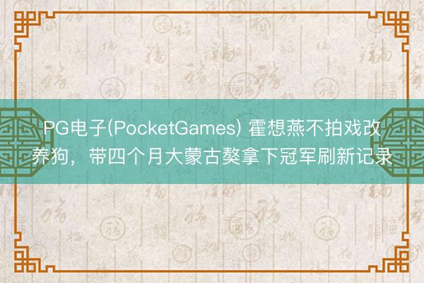 PG电子(PocketGames) 霍想燕不拍戏改养狗，带四个月大蒙古獒拿下冠军刷新记录